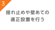 揺れ止めや壁あての
適正設置を行う